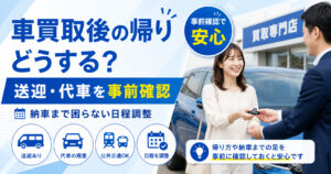 車買取後の帰りは【送迎や代車を事前確認】納車まで困らない日程調整
